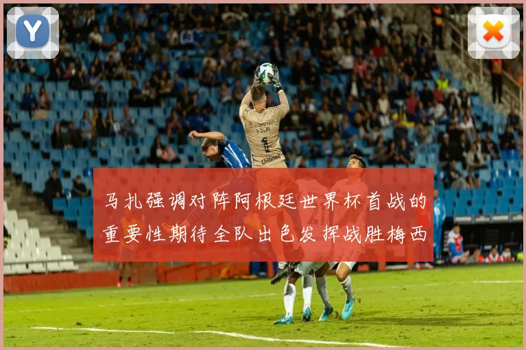 马扎强调对阵阿根廷世界杯首战的重要性期待全队出色发挥战胜梅西