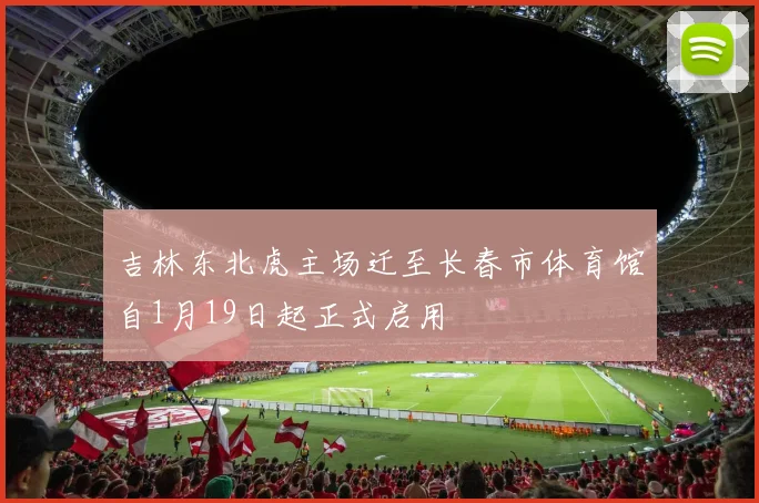 吉林东北虎主场迁至长春市体育馆自1月19日起正式启用