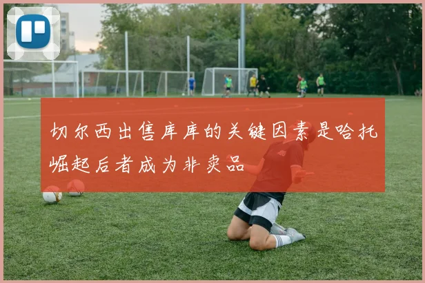 切尔西出售库库的关键因素是哈托崛起后者成为非卖品