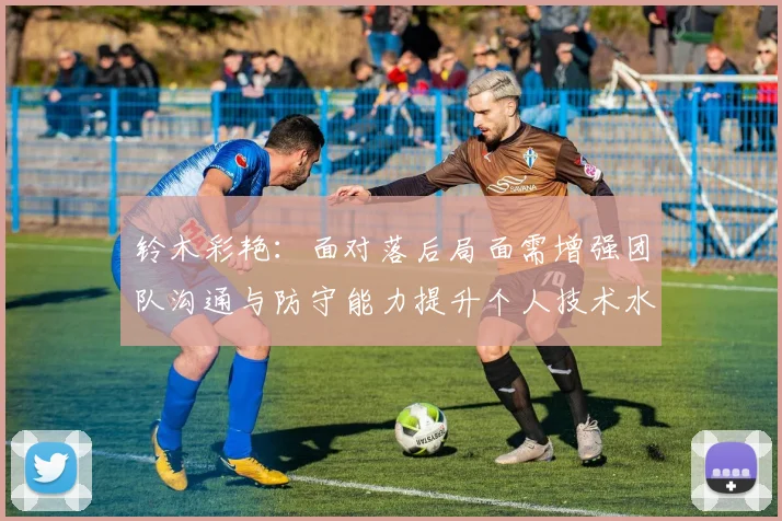 铃木彩艳：面对落后局面需增强团队沟通与防守能力提升个人技术水平
