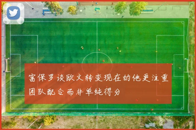 富保罗谈欧文转变现在的他更注重团队配合而非单纯得分