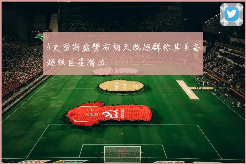 A史密斯盛赞布朗天赋超群称其具备超级巨星潜力