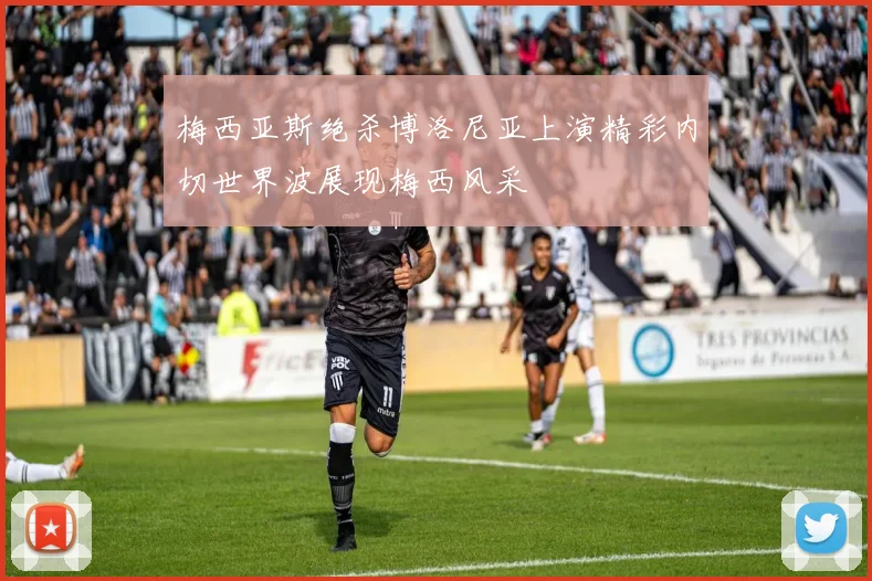 梅西亚斯绝杀博洛尼亚上演精彩内切世界波展现梅西风采