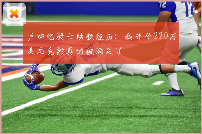 卢回忆骑士助教经历：我开价220万美元竟然真的被满足了