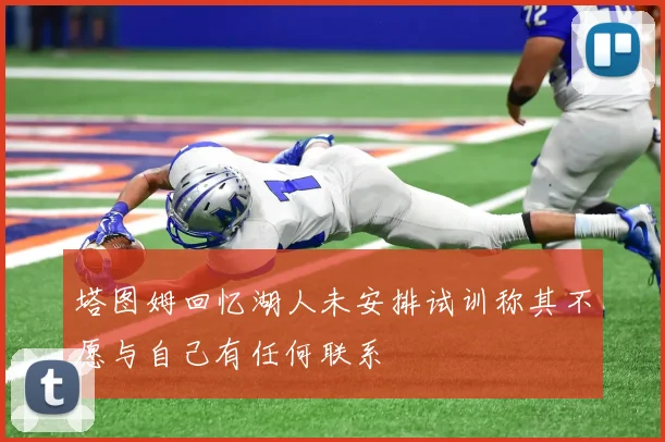 塔图姆回忆湖人未安排试训称其不愿与自己有任何联系