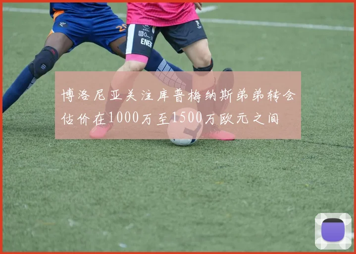 博洛尼亚关注库普梅纳斯弟弟转会估价在1000万至1500万欧元之间