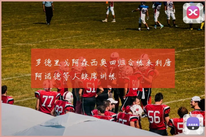 罗德里戈阿森西奥回归合练米利唐阿诺德等人缺席训练