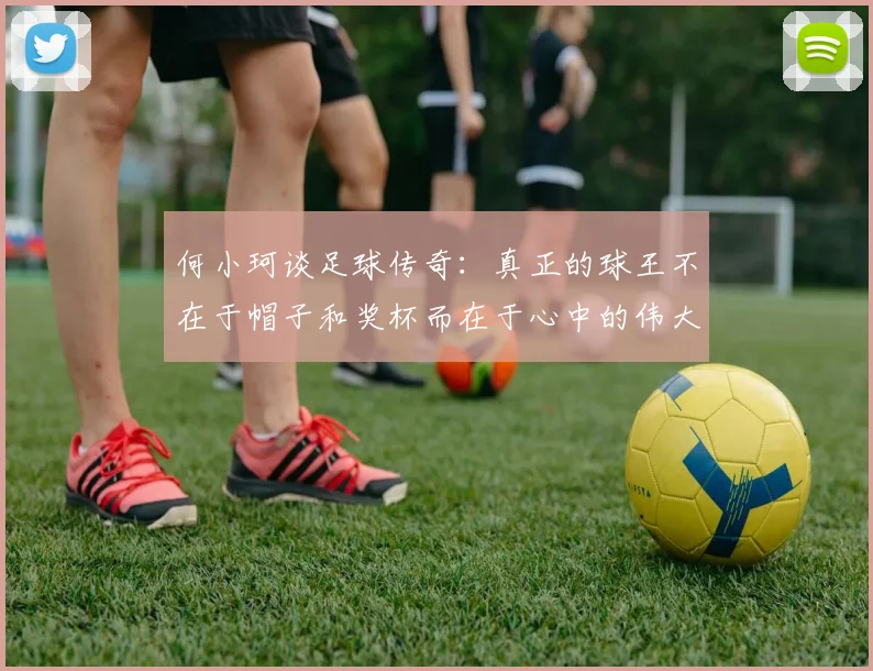 何小珂谈足球传奇：真正的球王不在于帽子和奖杯而在于心中的伟大