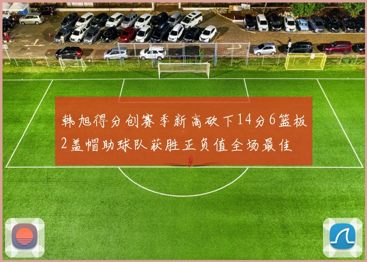 韩旭得分创赛季新高砍下14分6篮板2盖帽助球队获胜正负值全场最佳