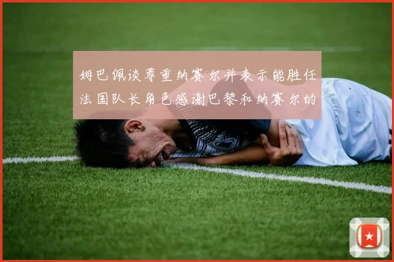 姆巴佩谈尊重纳赛尔并表示能胜任法国队长角色感谢巴黎和纳赛尔的支持