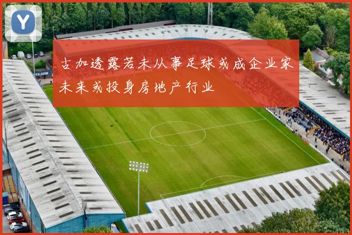 古加透露若未从事足球或成企业家未来或投身房地产行业