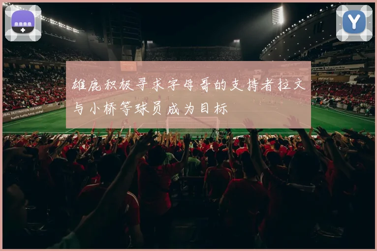 雄鹿积极寻求字母哥的支持者拉文与小桥等球员成为目标