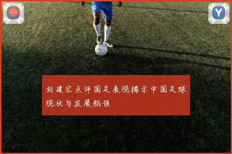刘建宏点评国足表现揭示中国足球现状与发展瓶颈