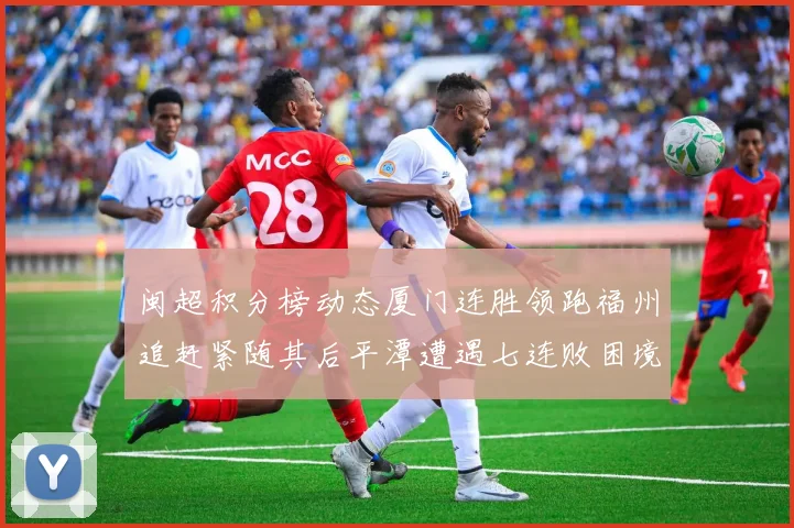 闽超积分榜动态厦门连胜领跑福州追赶紧随其后平潭遭遇七连败困境
