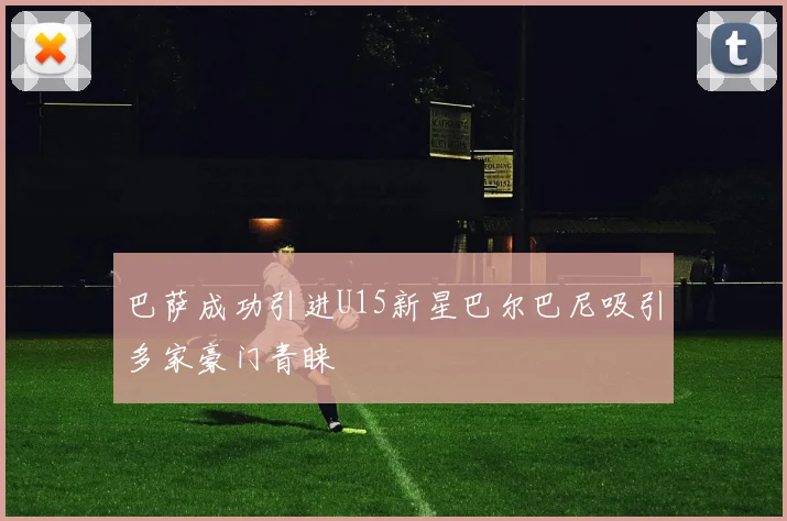 巴萨成功引进U15新星巴尔巴尼吸引多家豪门青睐