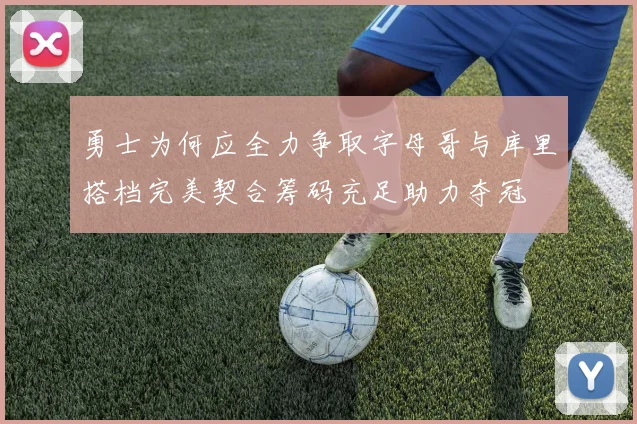 勇士为何应全力争取字母哥与库里搭档完美契合筹码充足助力夺冠