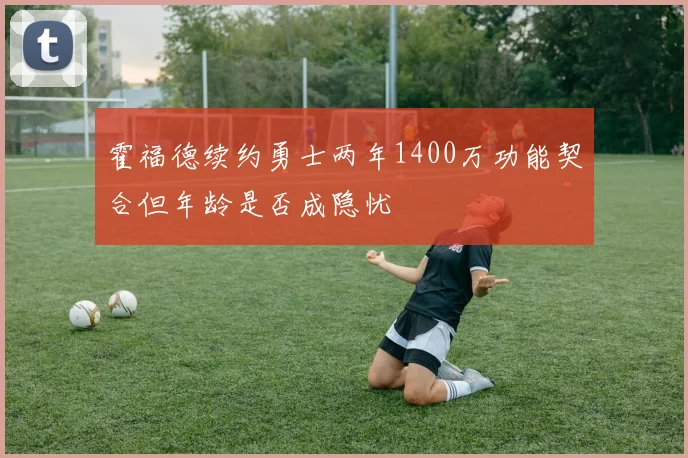 霍福德续约勇士两年1400万功能契合但年龄是否成隐忧