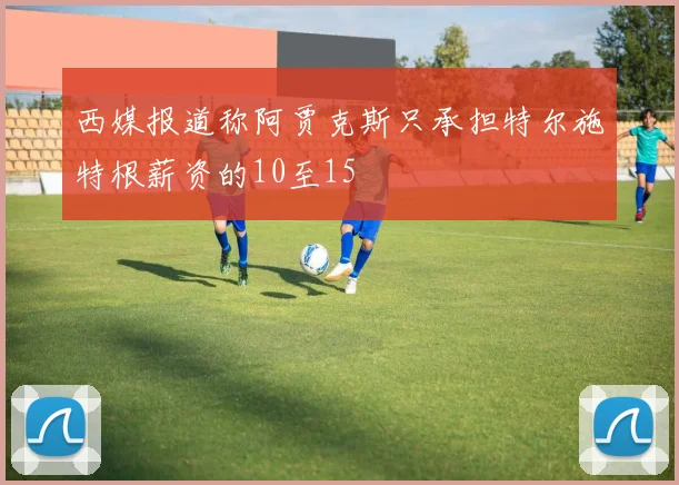西媒报道称阿贾克斯只承担特尔施特根薪资的10至15