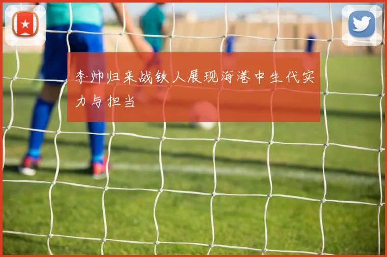 李帅归来战铁人展现海港中生代实力与担当