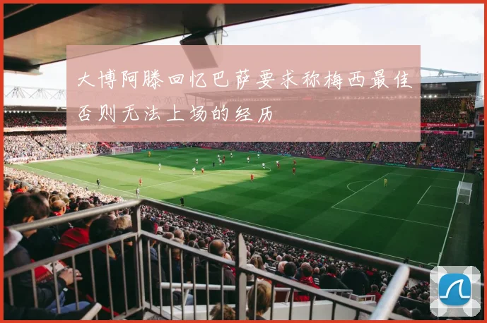 大博阿滕回忆巴萨要求称梅西最佳否则无法上场的经历