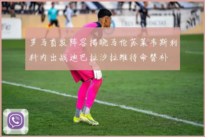 罗马首发阵容揭晓马伦苏莱韦斯利科内出战迪巴拉沙拉维待命替补
