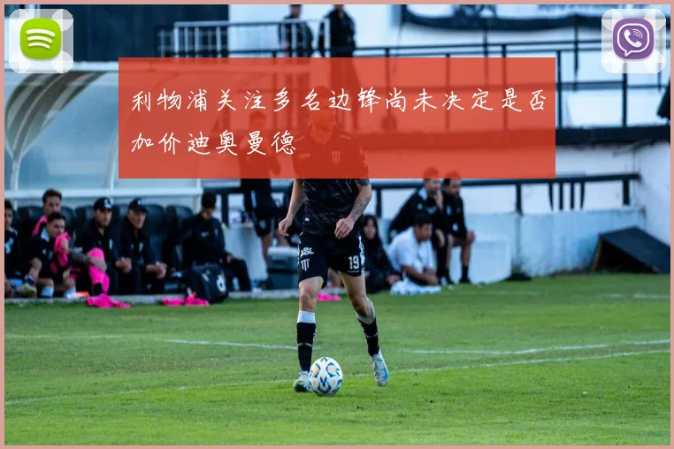 利物浦关注多名边锋尚未决定是否加价迪奥曼德
