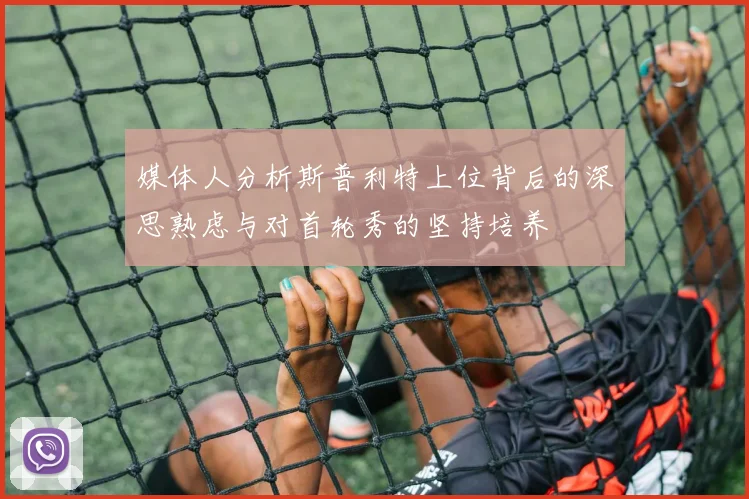 媒体人分析斯普利特上位背后的深思熟虑与对首轮秀的坚持培养