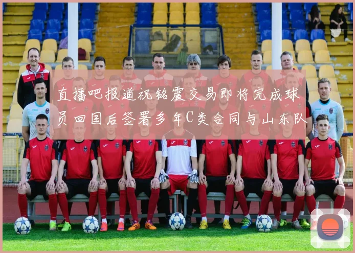 直播吧报道祝铭震交易即将完成球员回国后签署多年C类合同与山东队续约