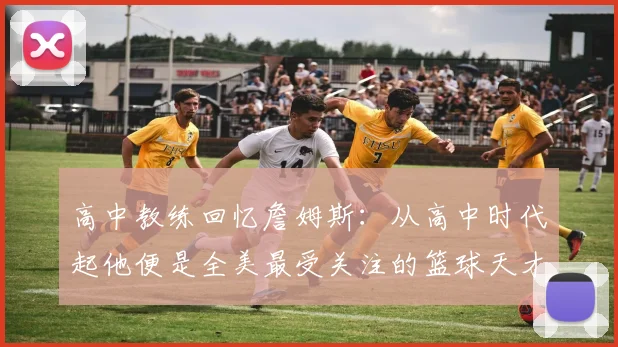 高中教练回忆詹姆斯：从高中时代起他便是全美最受关注的篮球天才