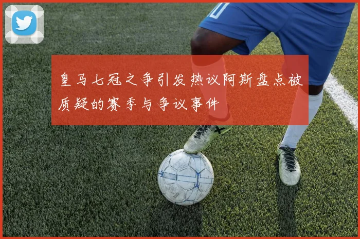 皇马七冠之争引发热议阿斯盘点被质疑的赛季与争议事件