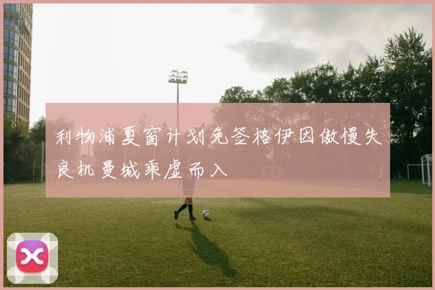 利物浦夏窗计划免签格伊因傲慢失良机曼城乘虚而入
