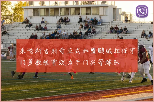 米伦科吉利奇正式加盟鹏城担任守门员教练曾效力于门兴等球队
