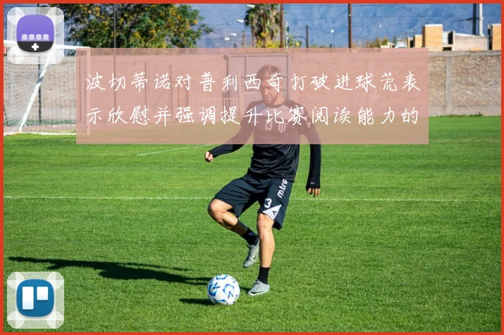 波切蒂诺对普利西奇打破进球荒表示欣慰并强调提升比赛阅读能力的重要性